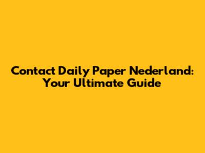 Contact Daily Paper Nederland: Your Ultimate Guide