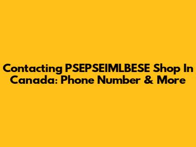 Contacting PSEPSEIMLBESE Shop In Canada: Phone Number & More