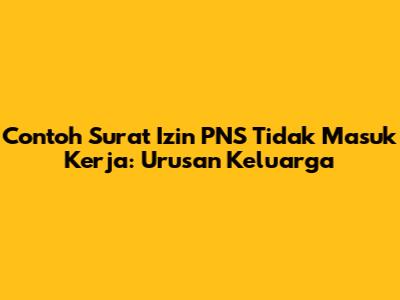 Contoh Surat Izin PNS Tidak Masuk Kerja: Urusan Keluarga
