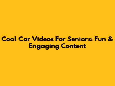 Cool Car Videos For Seniors: Fun & Engaging Content