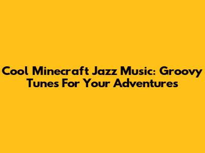 Cool Minecraft Jazz Music: Groovy Tunes For Your Adventures
