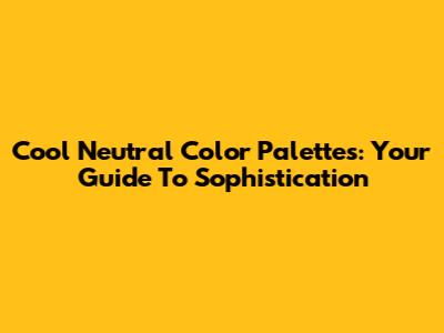 Cool Neutral Color Palettes: Your Guide To Sophistication
