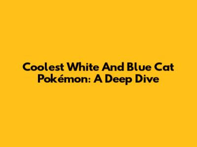 Coolest White And Blue Cat Pokémon: A Deep Dive