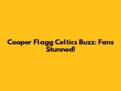 Cooper Flagg Celtics Buzz: Fans Stunned!