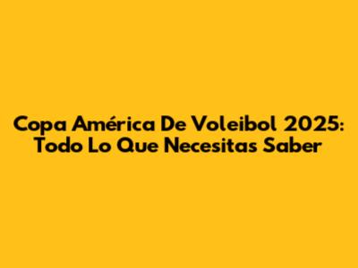 Copa América De Voleibol 2025: Todo Lo Que Necesitas Saber