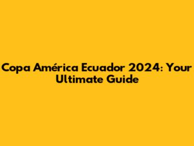 Copa América Ecuador 2024: Your Ultimate Guide