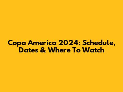 Copa America 2024: Schedule, Dates & Where To Watch
