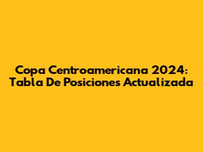 Copa Centroamericana 2024: Tabla De Posiciones Actualizada
