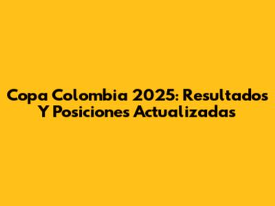 Copa Colombia 2025: Resultados Y Posiciones Actualizadas