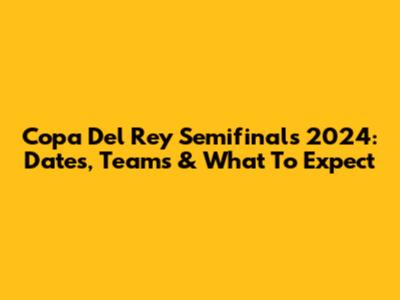 Copa Del Rey Semifinals 2024: Dates, Teams & What To Expect