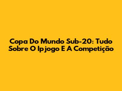 Copa Do Mundo Sub-20: Tudo Sobre O Ipjogo E A Competição