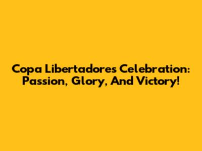Copa Libertadores Celebration: Passion, Glory, And Victory!