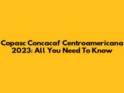 Copasc Concacaf Centroamericana 2023: All You Need To Know