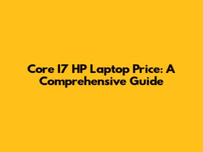Core I7 HP Laptop Price: A Comprehensive Guide