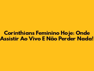 Corinthians Feminino Hoje: Onde Assistir Ao Vivo E Não Perder Nada!
