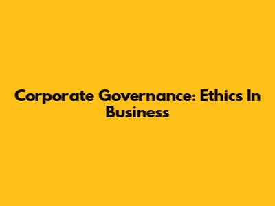 Corporate Governance: Ethics In Business
