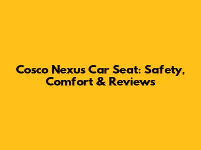 Cosco Nexus Car Seat: Safety, Comfort & Reviews