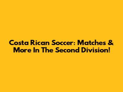 Costa Rican Soccer: Matches & More In The Second Division!