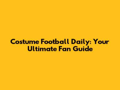 Costume Football Daily: Your Ultimate Fan Guide