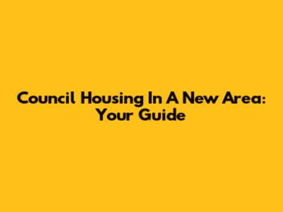Council Housing In A New Area: Your Guide