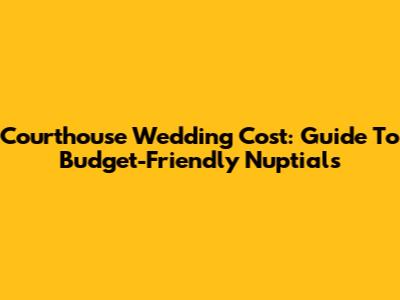 Courthouse Wedding Cost: Guide To Budget-Friendly Nuptials