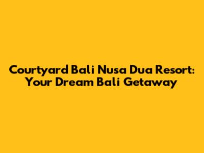 Courtyard Bali Nusa Dua Resort: Your Dream Bali Getaway