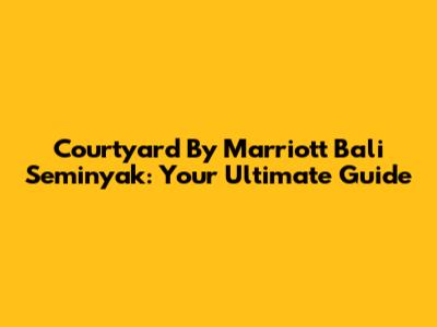 Courtyard By Marriott Bali Seminyak: Your Ultimate Guide