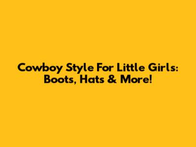 Cowboy Style For Little Girls: Boots, Hats & More!