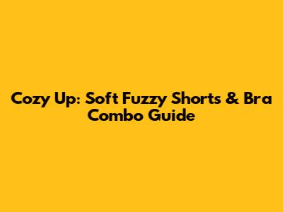 Cozy Up: Soft Fuzzy Shorts & Bra Combo Guide