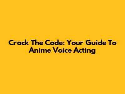 Crack The Code: Your Guide To Anime Voice Acting