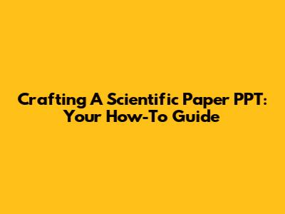 Crafting A Scientific Paper PPT: Your How-To Guide
