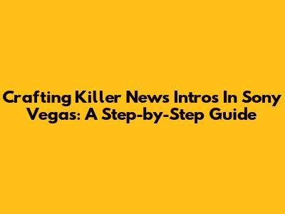 Crafting Killer News Intros In Sony Vegas: A Step-by-Step Guide