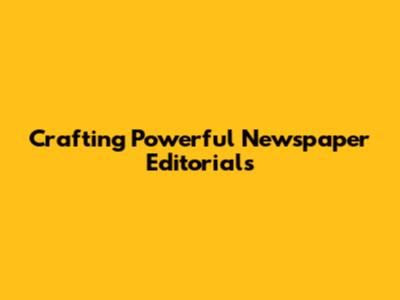 Crafting Powerful Newspaper Editorials