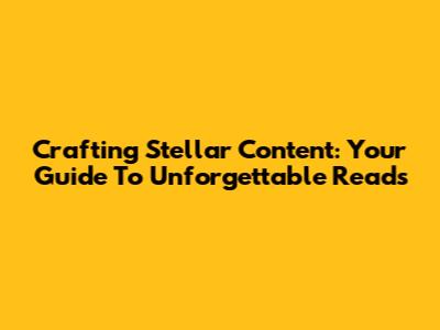 Crafting Stellar Content: Your Guide To Unforgettable Reads
