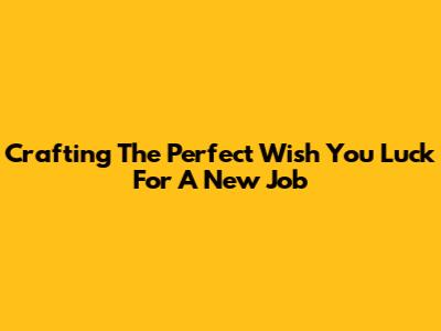 Crafting The Perfect 'Wish You Luck' For A New Job