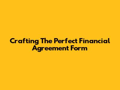Crafting The Perfect Financial Agreement Form