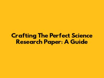 Crafting The Perfect Science Research Paper: A Guide