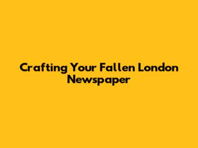 Crafting Your Fallen London Newspaper