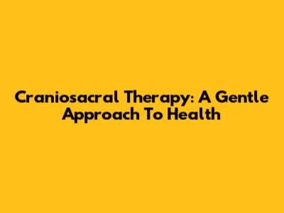 Craniosacral Therapy: A Gentle Approach To Health