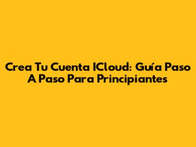 Crea Tu Cuenta ICloud: Guía Paso A Paso Para Principiantes