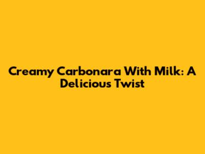 Creamy Carbonara With Milk: A Delicious Twist
