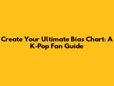 Create Your Ultimate Bias Chart: A K-Pop Fan Guide