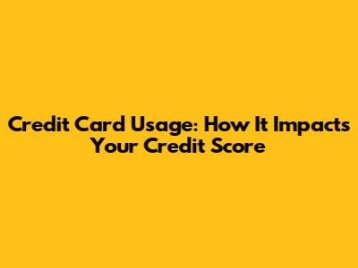 Credit Card Usage: How It Impacts Your Credit Score