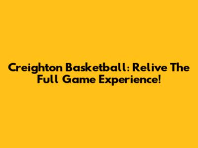 Creighton Basketball: Relive The Full Game Experience!
