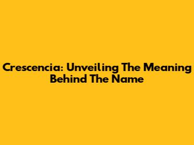 Crescencia: Unveiling The Meaning Behind The Name