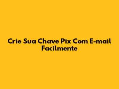 Crie Sua Chave Pix Com E-mail Facilmente