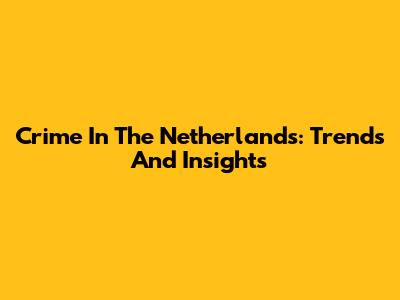 Crime In The Netherlands: Trends And Insights