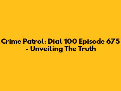 Crime Patrol: Dial 100 Episode 675 - Unveiling The Truth