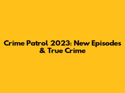 Crime Patrol 2023: New Episodes & True Crime