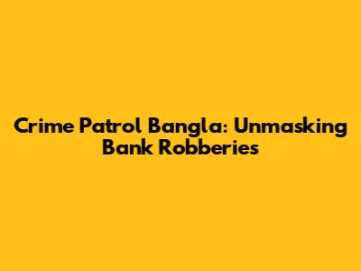 Crime Patrol Bangla: Unmasking Bank Robberies